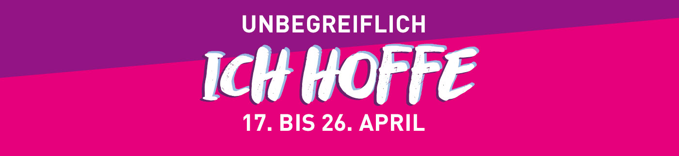 Unbegreiflich: Ich hoffe. 17. bis 26. April