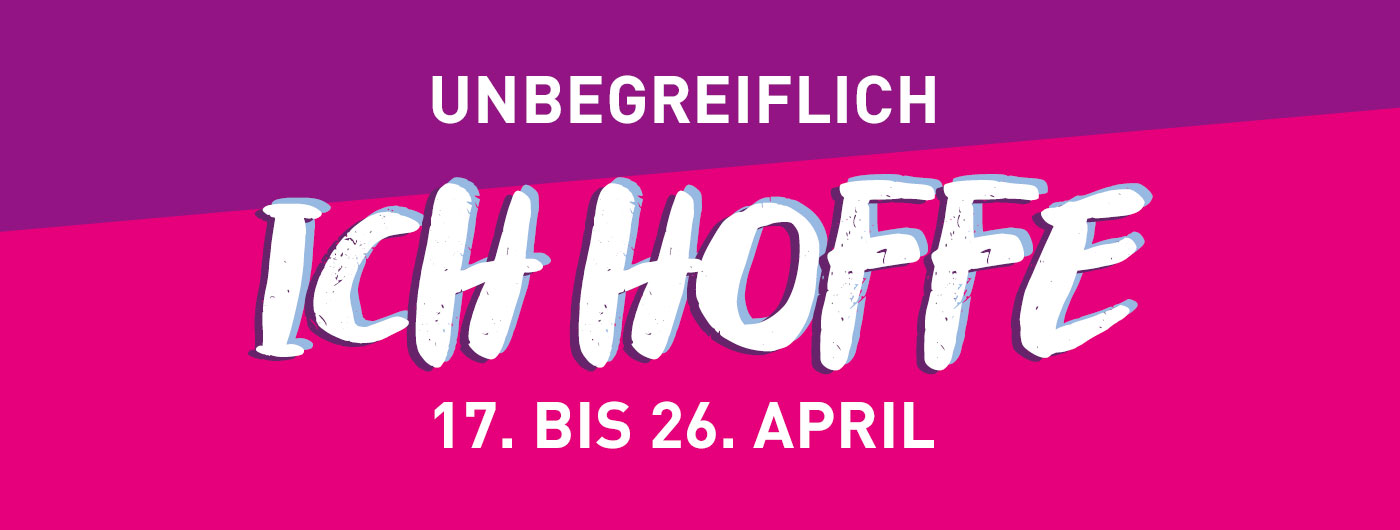Unbegreiflich: Ich hoffe. 17. bis 26. April
